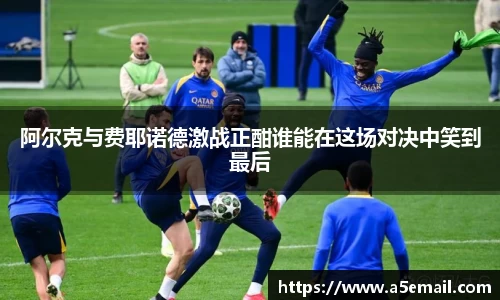 阿尔克与费耶诺德激战正酣谁能在这场对决中笑到最后
