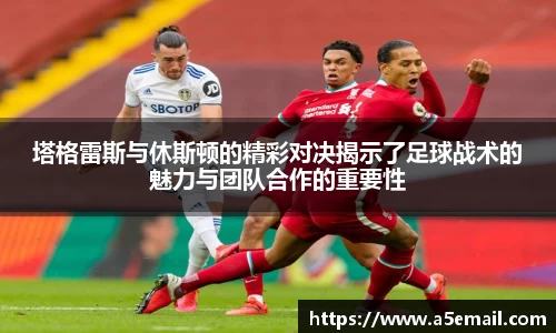 塔格雷斯与休斯顿的精彩对决揭示了足球战术的魅力与团队合作的重要性
