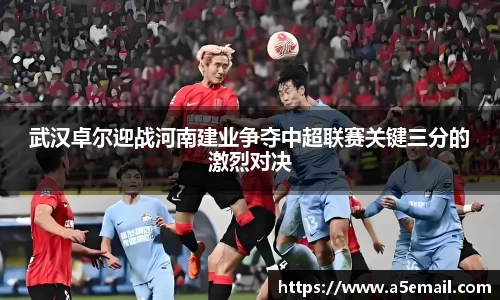 武汉卓尔迎战河南建业争夺中超联赛关键三分的激烈对决