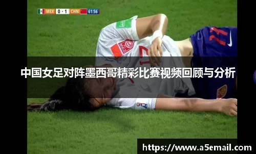 中国女足对阵墨西哥精彩比赛视频回顾与分析