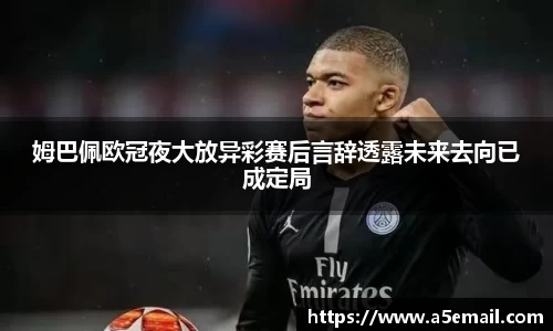姆巴佩欧冠夜大放异彩赛后言辞透露未来去向已成定局
