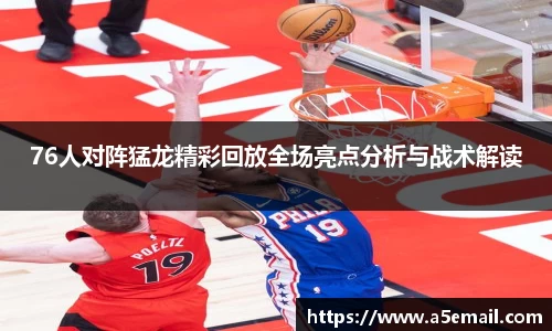 76人对阵猛龙精彩回放全场亮点分析与战术解读