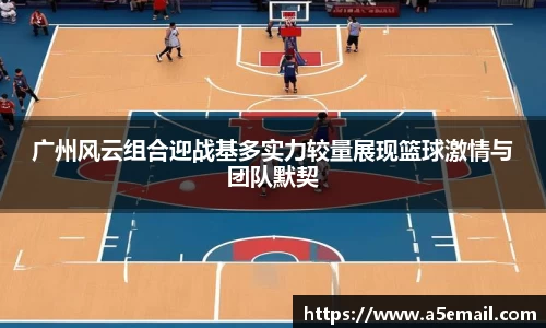 广州风云组合迎战基多实力较量展现篮球激情与团队默契