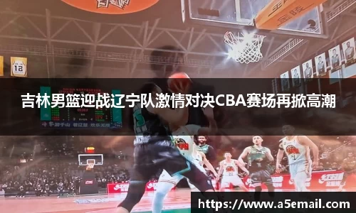吉林男篮迎战辽宁队激情对决CBA赛场再掀高潮