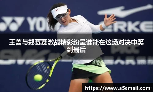 王蔷与郑赛赛激战精彩纷呈谁能在这场对决中笑到最后