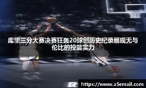 库里三分大赛决赛狂轰20球创历史纪录展现无与伦比的投篮实力