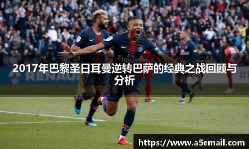 2017年巴黎圣日耳曼逆转巴萨的经典之战回顾与分析