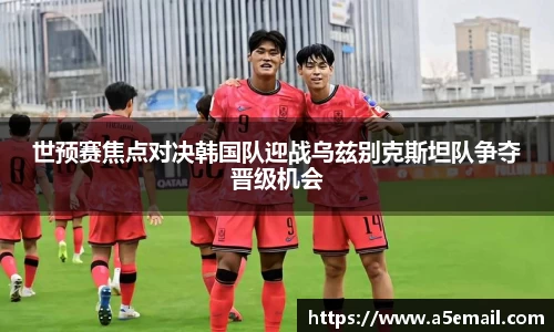 世预赛焦点对决韩国队迎战乌兹别克斯坦队争夺晋级机会