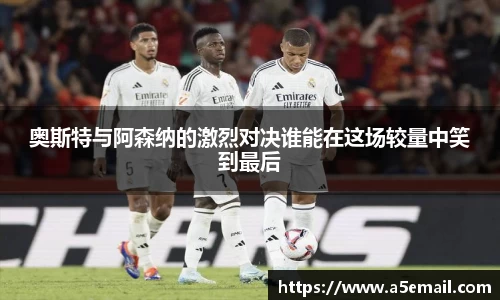 奥斯特与阿森纳的激烈对决谁能在这场较量中笑到最后