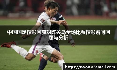 中国国足精彩回放对阵关岛全场比赛精彩瞬间回顾与分析