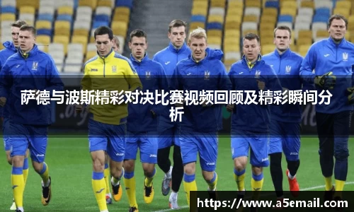 萨德与波斯精彩对决比赛视频回顾及精彩瞬间分析