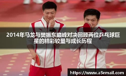2014年马龙与樊振东巅峰对决回顾两位乒乓球巨星的精彩较量与成长历程