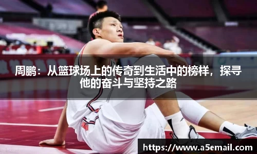 周鹏：从篮球场上的传奇到生活中的榜样，探寻他的奋斗与坚持之路