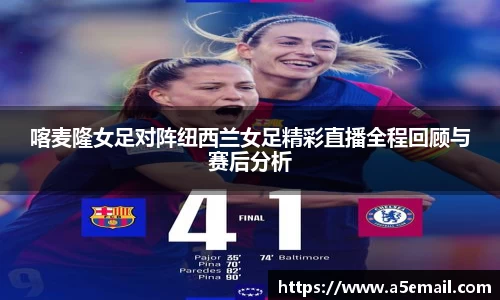 喀麦隆女足对阵纽西兰女足精彩直播全程回顾与赛后分析