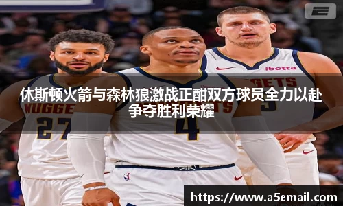 休斯顿火箭与森林狼激战正酣双方球员全力以赴争夺胜利荣耀