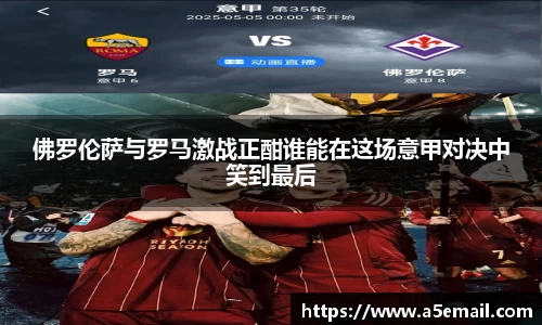 佛罗伦萨与罗马激战正酣谁能在这场意甲对决中笑到最后