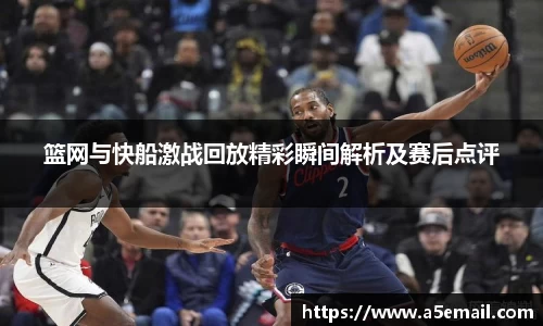 篮网与快船激战回放精彩瞬间解析及赛后点评