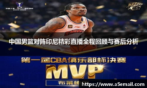 中国男篮对阵印尼精彩直播全程回顾与赛后分析
