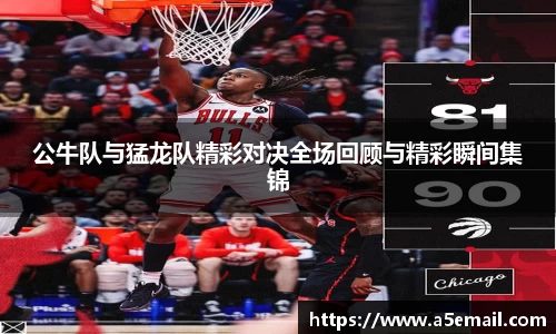 公牛队与猛龙队精彩对决全场回顾与精彩瞬间集锦
