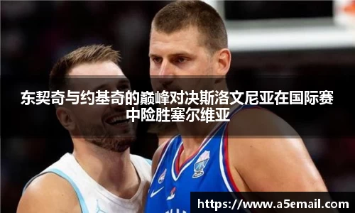 东契奇与约基奇的巅峰对决斯洛文尼亚在国际赛中险胜塞尔维亚
