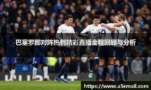 巴塞罗那对阵热刺精彩直播全程回顾与分析