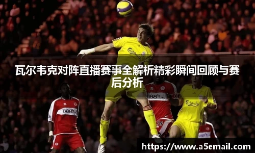 瓦尔韦克对阵直播赛事全解析精彩瞬间回顾与赛后分析