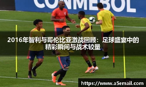 2016年智利与哥伦比亚激战回顾：足球盛宴中的精彩瞬间与战术较量
