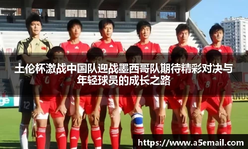 土伦杯激战中国队迎战墨西哥队期待精彩对决与年轻球员的成长之路